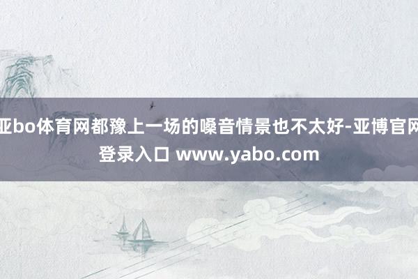 亚bo体育网都豫上一场的嗓音情景也不太好-亚博官网登录入口 www.yabo.com