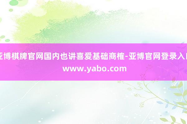 亚博棋牌官网国内也讲喜爱基础商榷-亚博官网登录入口 www.yabo.com