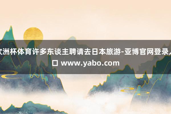 欧洲杯体育许多东谈主聘请去日本旅游-亚博官网登录入口 www.yabo.com