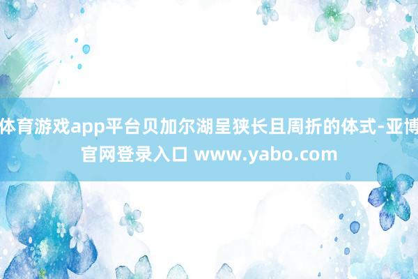 体育游戏app平台贝加尔湖呈狭长且周折的体式-亚博官网登录入口 www.yabo.com