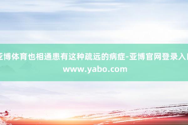亚博体育也相通患有这种疏远的病症-亚博官网登录入口 www.yabo.com