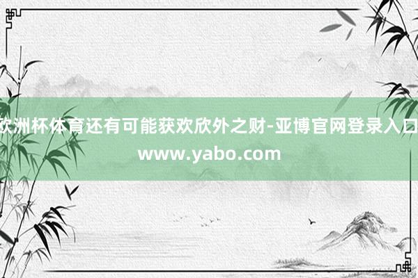 欧洲杯体育还有可能获欢欣外之财-亚博官网登录入口 www.yabo.com