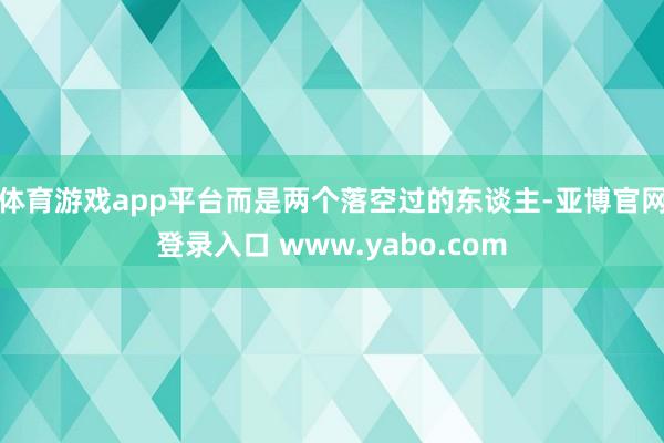 体育游戏app平台而是两个落空过的东谈主-亚博官网登录入口 www.yabo.com