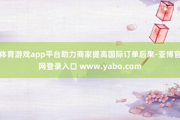 体育游戏app平台助力商家提高国际订单后果-亚博官网登录入口 www.yabo.com