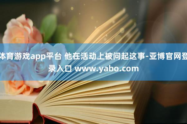 体育游戏app平台 他在活动上被问起这事-亚博官网登录入口 www.yabo.com