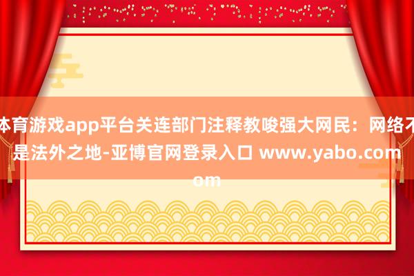 体育游戏app平台关连部门注释教唆强大网民：网络不是法外之地-亚博官网登录入口 www.yabo.com