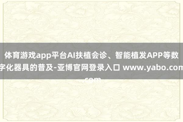 体育游戏app平台AI扶植会诊、智能植发APP等数字化器具的普及-亚博官网登录入口 www.yabo.com