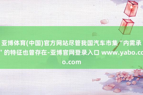 亚博体育(中国)官方网站　　尽管我国汽车市集“内需承压”的特征也曾存在-亚博官网登录入口 www.yabo.com