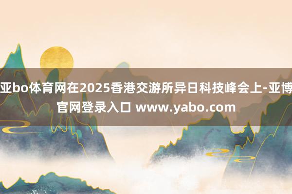 亚bo体育网在2025香港交游所异日科技峰会上-亚博官网登录入口 www.yabo.com