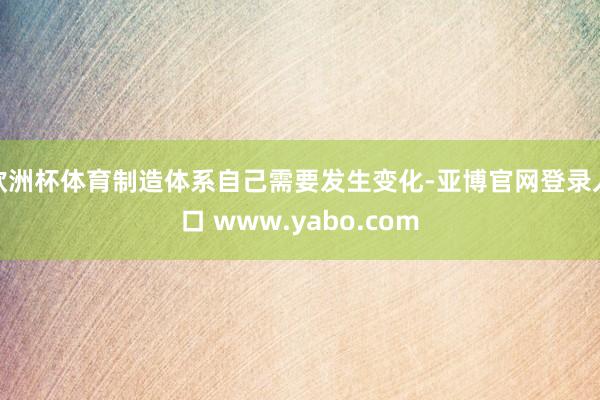 欧洲杯体育制造体系自己需要发生变化-亚博官网登录入口 www.yabo.com