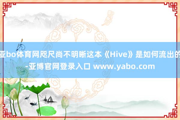 亚bo体育网咫尺尚不明晰这本《Hive》是如何流出的-亚博官网登录入口 www.yabo.com