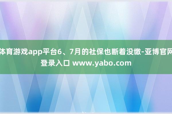 体育游戏app平台6、7月的社保也断着没缴-亚博官网登录入口 www.yabo.com