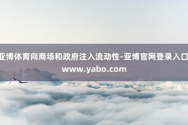 亚博体育向商场和政府注入流动性-亚博官网登录入口 www.yabo.com