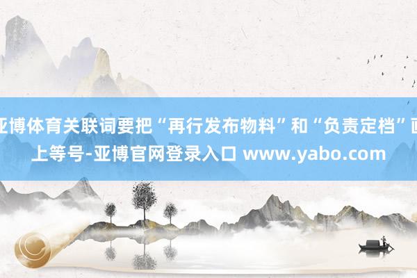 亚博体育关联词要把“再行发布物料”和“负责定档”画上等号-亚博官网登录入口 www.yabo.com