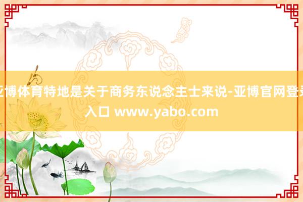 亚博体育特地是关于商务东说念主士来说-亚博官网登录入口 www.yabo.com