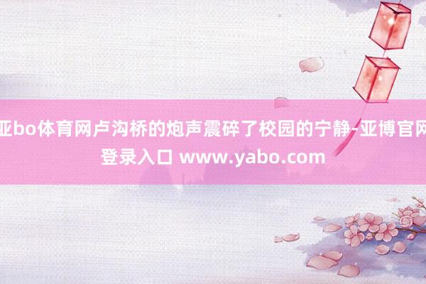 亚bo体育网卢沟桥的炮声震碎了校园的宁静-亚博官网登录入口 www.yabo.com