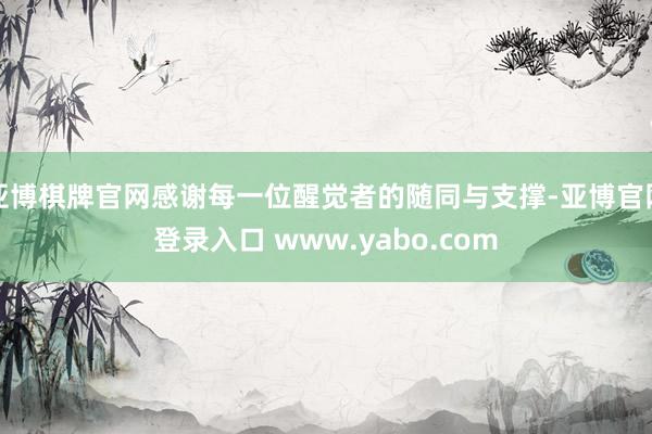 亚博棋牌官网感谢每一位醒觉者的随同与支撑-亚博官网登录入口 www.yabo.com