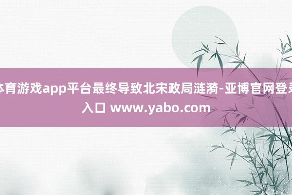 体育游戏app平台最终导致北宋政局涟漪-亚博官网登录入口 www.yabo.com