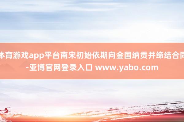 体育游戏app平台南宋初始依期向金国纳贡并缔结合同-亚博官网登录入口 www.yabo.com