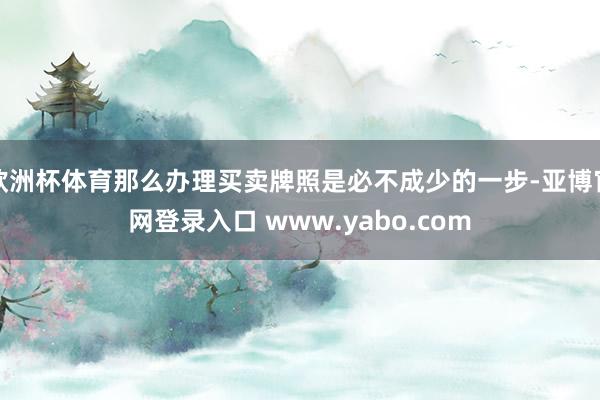 欧洲杯体育那么办理买卖牌照是必不成少的一步-亚博官网登录入口 www.yabo.com