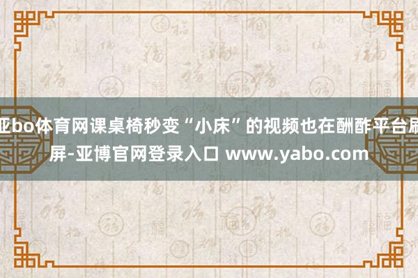 亚bo体育网课桌椅秒变“小床”的视频也在酬酢平台刷屏-亚博官网登录入口 www.yabo.com