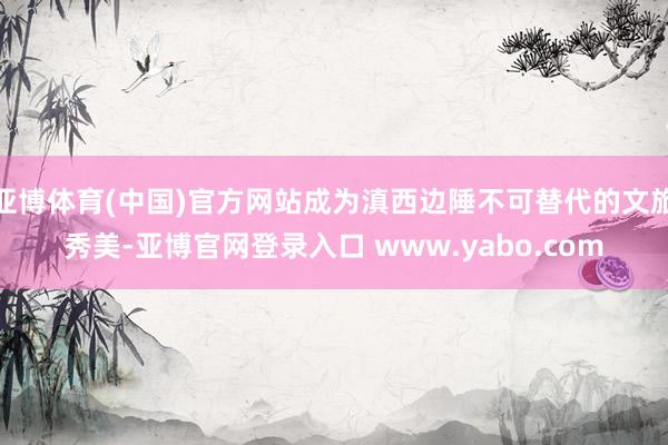 亚博体育(中国)官方网站成为滇西边陲不可替代的文旅秀美-亚博官网登录入口 www.yabo.com