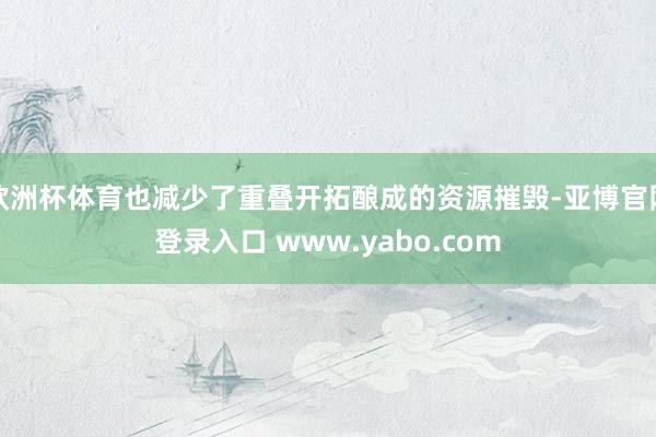 欧洲杯体育也减少了重叠开拓酿成的资源摧毁-亚博官网登录入口 www.yabo.com