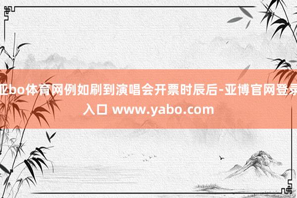 亚bo体育网例如刷到演唱会开票时辰后-亚博官网登录入口 www.yabo.com