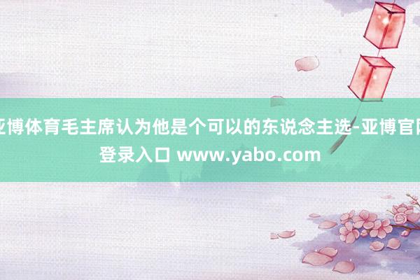 亚博体育毛主席认为他是个可以的东说念主选-亚博官网登录入口 www.yabo.com
