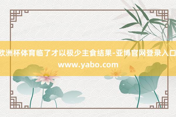 欧洲杯体育临了才以极少主食结果-亚博官网登录入口 www.yabo.com