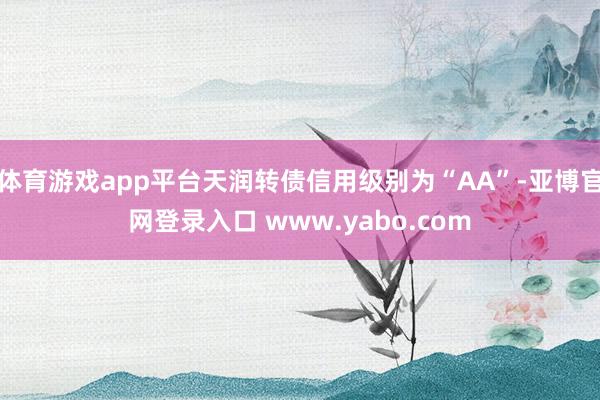 体育游戏app平台天润转债信用级别为“AA”-亚博官网登录入口 www.yabo.com