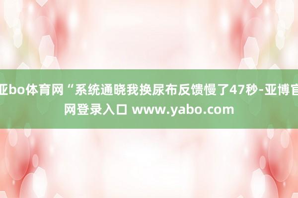 亚bo体育网“系统通晓我换尿布反馈慢了47秒-亚博官网登录入口 www.yabo.com