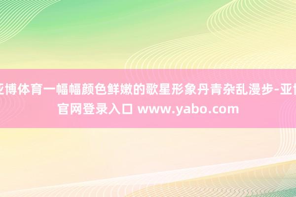 亚博体育一幅幅颜色鲜嫩的歌星形象丹青杂乱漫步-亚博官网登录入口 www.yabo.com