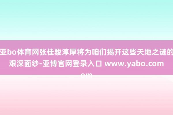 亚bo体育网张佳骏淳厚将为咱们揭开这些天地之谜的艰深面纱-亚博官网登录入口 www.yabo.com