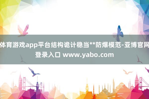 体育游戏app平台结构诡计稳当**防爆模范-亚博官网登录入口 www.yabo.com