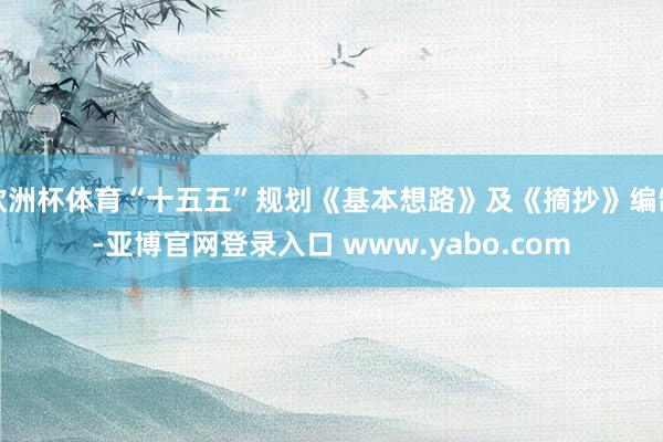 欧洲杯体育“十五五”规划《基本想路》及《摘抄》编制-亚博官网登录入口 www.yabo.com