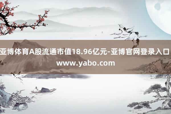 亚博体育A股流通市值18.96亿元-亚博官网登录入口 www.yabo.com