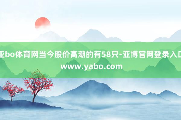 亚bo体育网当今股价高潮的有58只-亚博官网登录入口 www.yabo.com