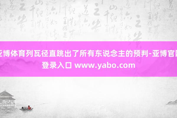 亚博体育列瓦径直跳出了所有东说念主的预判-亚博官网登录入口 www.yabo.com