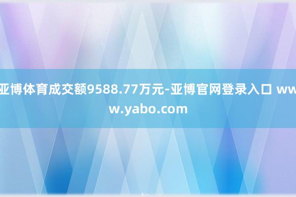 亚博体育成交额9588.77万元-亚博官网登录入口 www.yabo.com