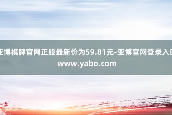 亚博棋牌官网正股最新价为59.81元-亚博官网登录入口 www.yabo.com