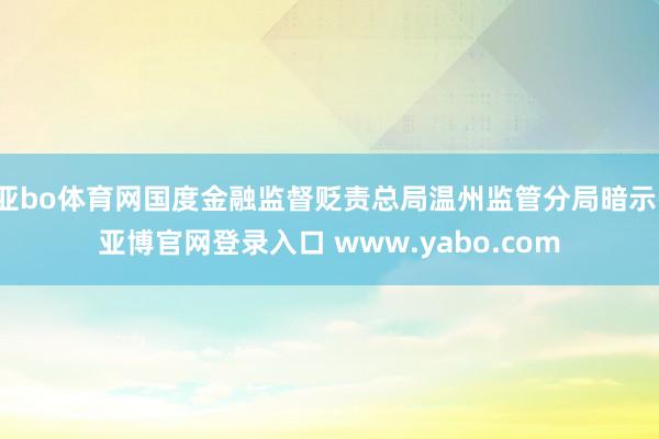 亚bo体育网国度金融监督贬责总局温州监管分局暗示-亚博官网登录入口 www.yabo.com