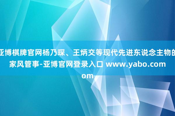 亚博棋牌官网杨乃琛、王炳交等现代先进东说念主物的家风管事-亚博官网登录入口 www.yabo.com