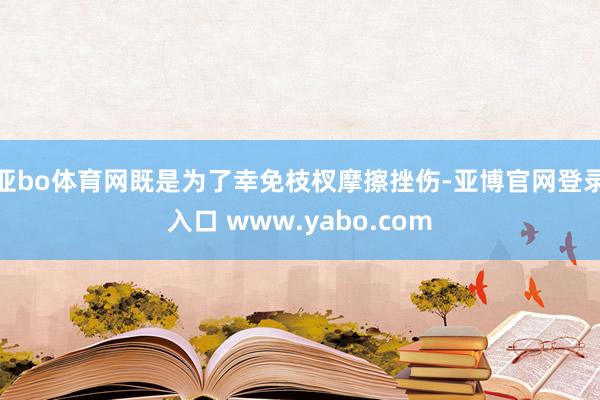亚bo体育网既是为了幸免枝杈摩擦挫伤-亚博官网登录入口 www.yabo.com