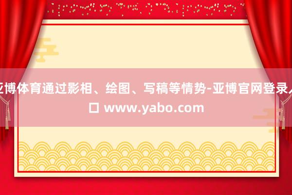 亚博体育通过影相、绘图、写稿等情势-亚博官网登录入口 www.yabo.com