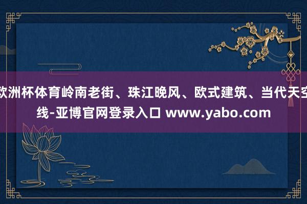 欧洲杯体育岭南老街、珠江晚风、欧式建筑、当代天空线-亚博官网登录入口 www.yabo.com