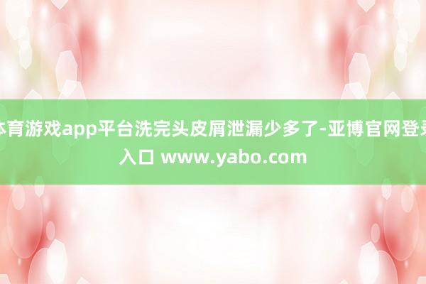 体育游戏app平台洗完头皮屑泄漏少多了-亚博官网登录入口 www.yabo.com