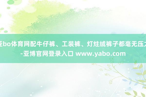 亚bo体育网配牛仔裤、工装裤、灯炷绒裤子都毫无压力-亚博官网登录入口 www.yabo.com