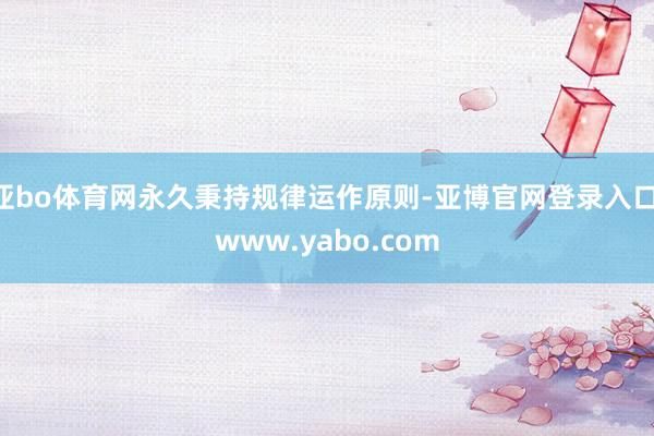 亚bo体育网永久秉持规律运作原则-亚博官网登录入口 www.yabo.com