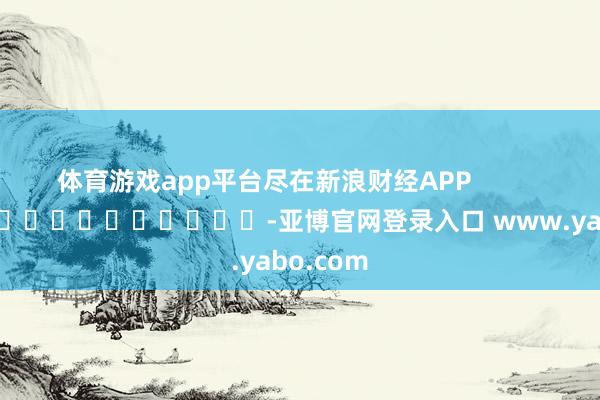 体育游戏app平台尽在新浪财经APP            													-亚博官网登录入口 www.yabo.com